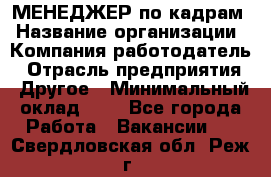 МЕНЕДЖЕР по кадрам › Название организации ­ Компания-работодатель › Отрасль предприятия ­ Другое › Минимальный оклад ­ 1 - Все города Работа » Вакансии   . Свердловская обл.,Реж г.